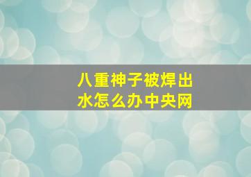 八重神子被焊出水怎么办中央网