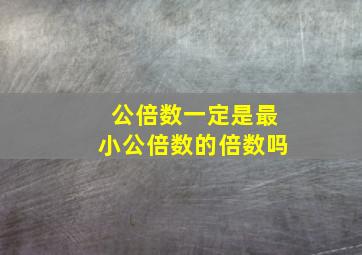 公倍数一定是最小公倍数的倍数吗