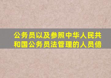 公务员以及参照中华人民共和国公务员法管理的人员倍