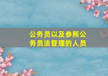 公务员以及参照公务员法管理的人员