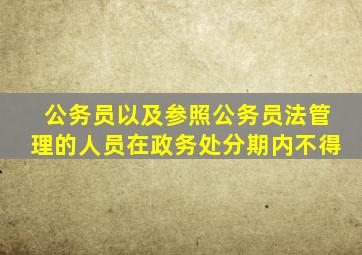 公务员以及参照公务员法管理的人员在政务处分期内不得