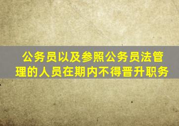 公务员以及参照公务员法管理的人员在期内不得晋升职务