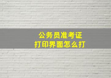 公务员准考证打印界面怎么打