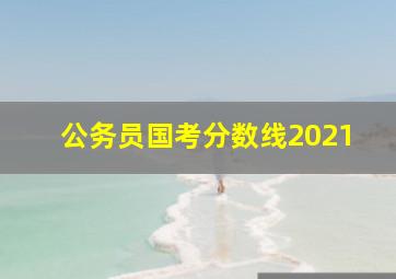 公务员国考分数线2021