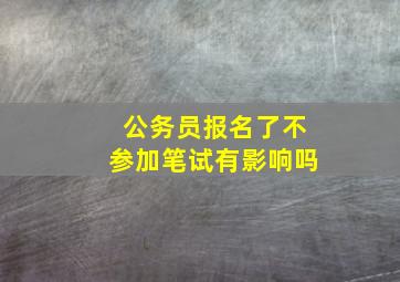 公务员报名了不参加笔试有影响吗