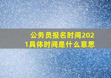 公务员报名时间2021具体时间是什么意思