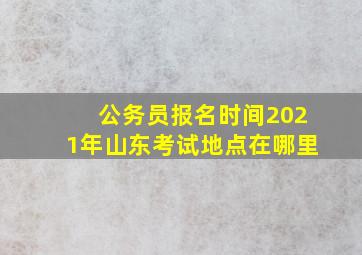 公务员报名时间2021年山东考试地点在哪里