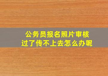 公务员报名照片审核过了传不上去怎么办呢