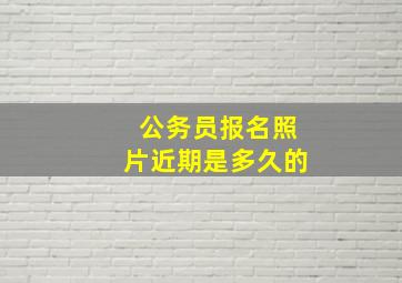 公务员报名照片近期是多久的