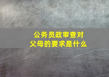 公务员政审查对父母的要求是什么