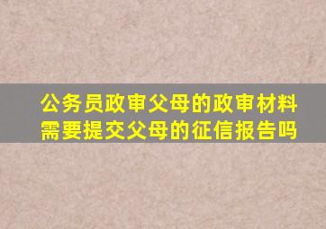 公务员政审父母的政审材料需要提交父母的征信报告吗