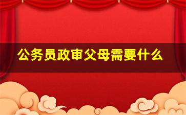 公务员政审父母需要什么