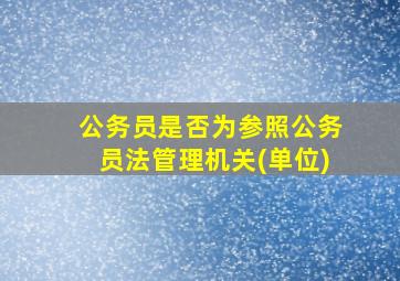 公务员是否为参照公务员法管理机关(单位)