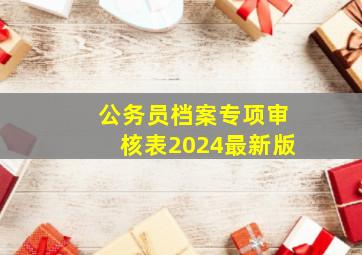 公务员档案专项审核表2024最新版