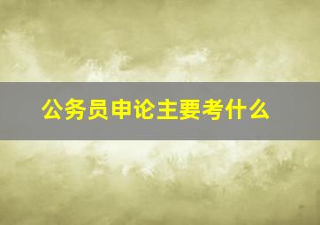 公务员申论主要考什么