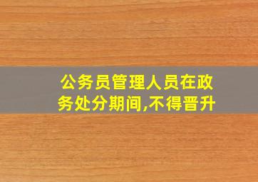 公务员管理人员在政务处分期间,不得晋升