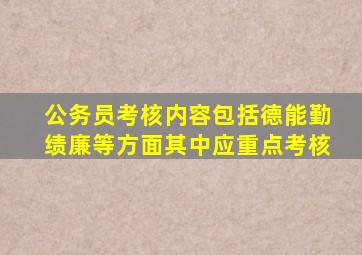 公务员考核内容包括德能勤绩廉等方面其中应重点考核