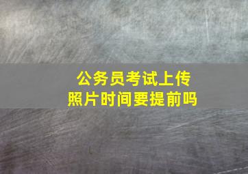 公务员考试上传照片时间要提前吗