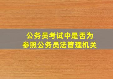 公务员考试中是否为参照公务员法管理机关