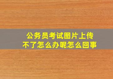 公务员考试图片上传不了怎么办呢怎么回事