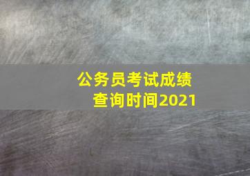 公务员考试成绩查询时间2021