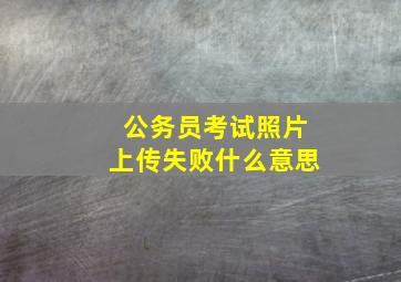 公务员考试照片上传失败什么意思