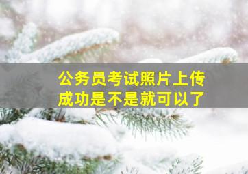 公务员考试照片上传成功是不是就可以了