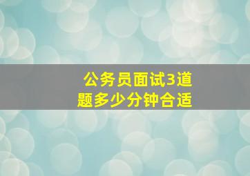 公务员面试3道题多少分钟合适