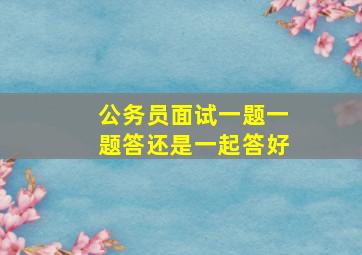 公务员面试一题一题答还是一起答好