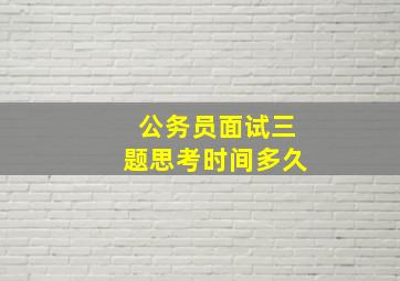 公务员面试三题思考时间多久