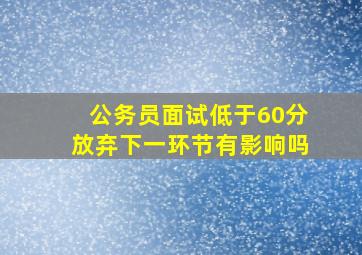 公务员面试低于60分放弃下一环节有影响吗