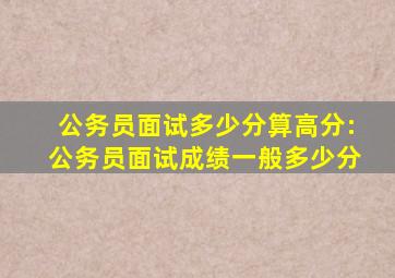 公务员面试多少分算高分:公务员面试成绩一般多少分