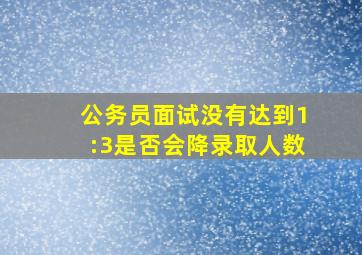 公务员面试没有达到1:3是否会降录取人数