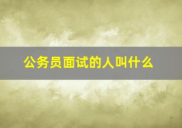 公务员面试的人叫什么