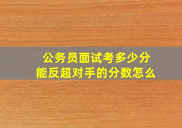 公务员面试考多少分能反超对手的分数怎么