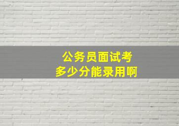 公务员面试考多少分能录用啊