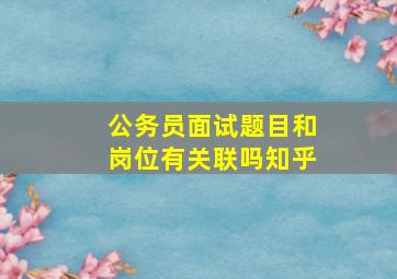 公务员面试题目和岗位有关联吗知乎