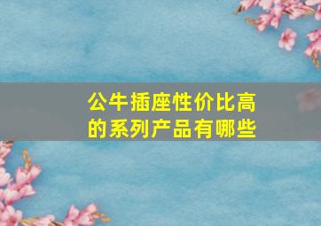 公牛插座性价比高的系列产品有哪些