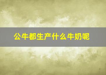 公牛都生产什么牛奶呢