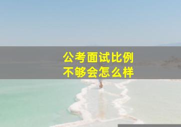 公考面试比例不够会怎么样