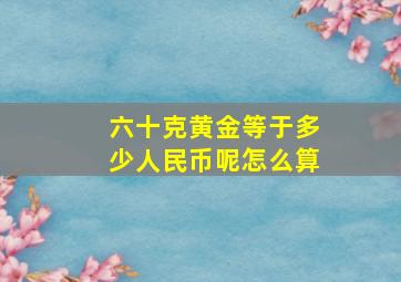 六十克黄金等于多少人民币呢怎么算