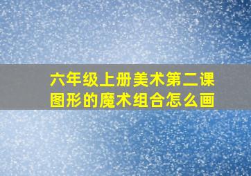 六年级上册美术第二课图形的魔术组合怎么画