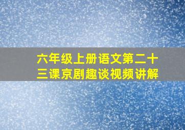 六年级上册语文第二十三课京剧趣谈视频讲解