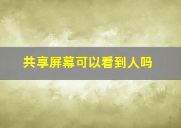 共享屏幕可以看到人吗