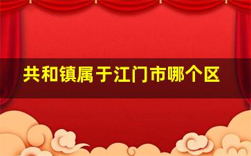 共和镇属于江门市哪个区