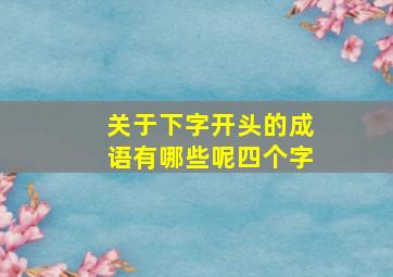 关于下字开头的成语有哪些呢四个字