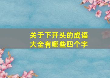 关于下开头的成语大全有哪些四个字