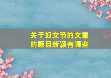 关于妇女节的文章的题目新颖有哪些