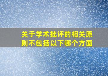 关于学术批评的相关原则不包括以下哪个方面