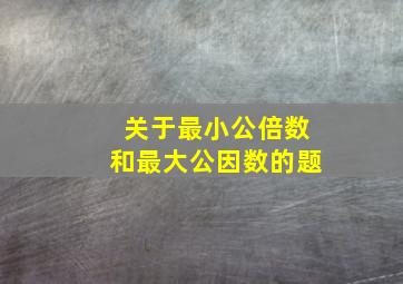 关于最小公倍数和最大公因数的题